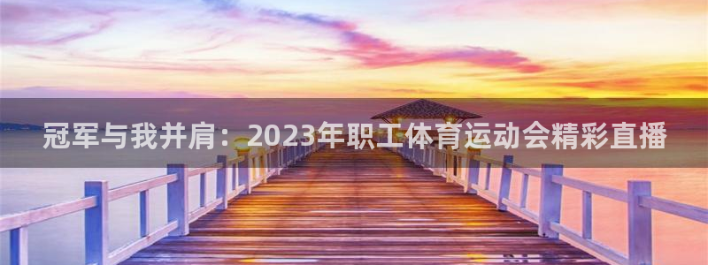 皇冠277体育：冠军与我并肩：2023年职工体育运动会精彩直播