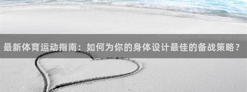 77体育官网：最新体育运动指南：如何为你的身体设计最佳的备战策略？