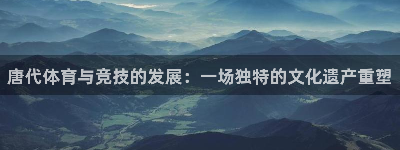 皇冠277体育：唐代体育与竞技的发展：一场独特的文化遗产重塑